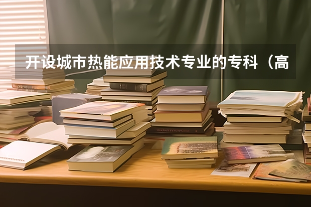 开设城市热能应用技术专业的专科（高职）类大学有哪些