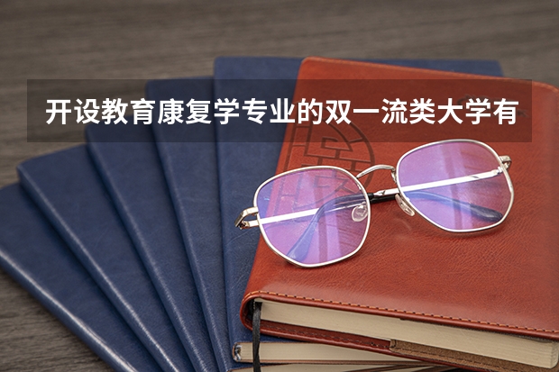 开设教育康复学专业的双一流类大学有哪些