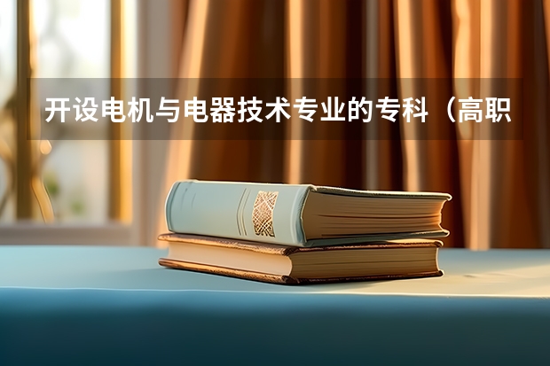 开设电机与电器技术专业的专科（高职）类大学有哪些