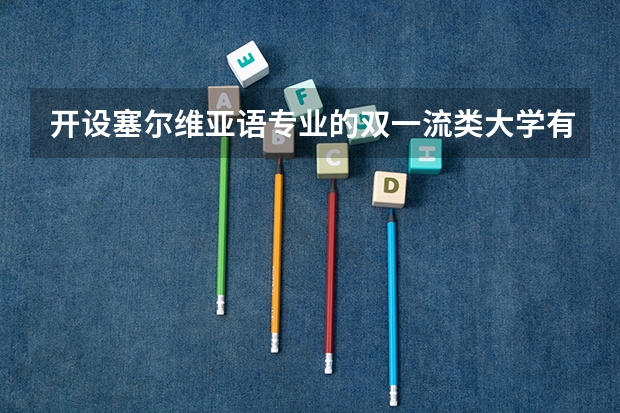 开设塞尔维亚语专业的双一流类大学有哪些