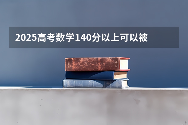 2025高考数学140分以上可以被某些985破格录取吗