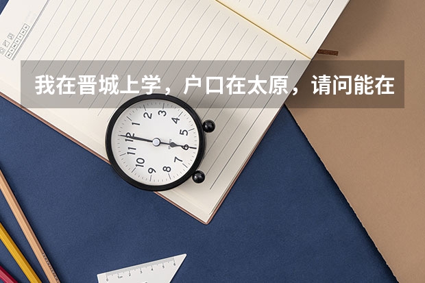 我在晋城上学，户口在太原，请问能在晋城参加高考吗？