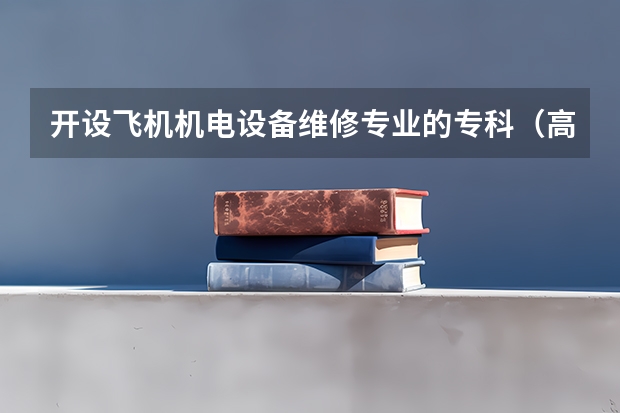 开设飞机机电设备维修专业的专科（高职）类大学有哪些