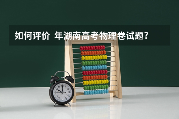 如何评价  年湖南高考物理卷试题?有哪些变化?