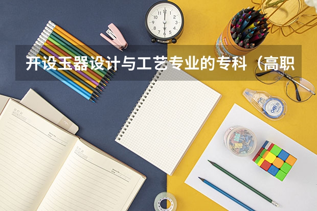 开设玉器设计与工艺专业的专科（高职）类大学有哪些
