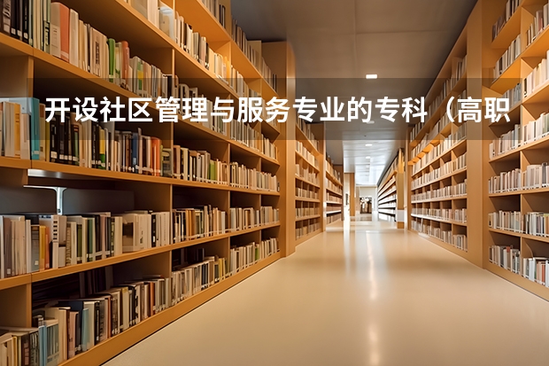 开设社区管理与服务专业的专科（高职）类大学有哪些