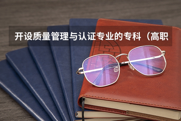 开设质量管理与认证专业的专科（高职）类大学有哪些