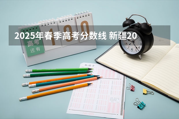 2025年春季高考分数线 新疆2025年是新高考还是老高考