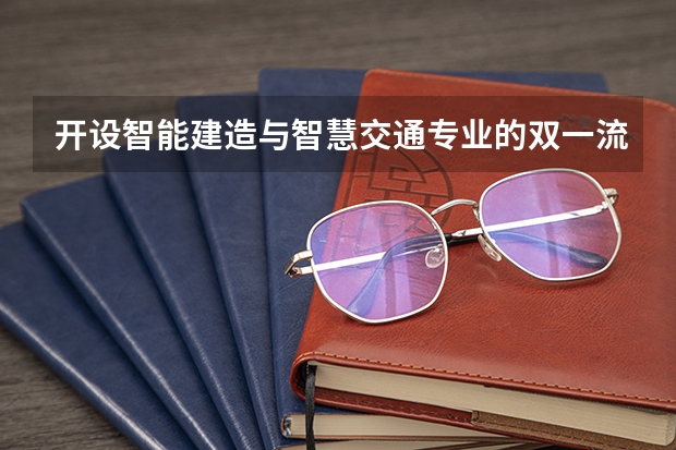开设智能建造与智慧交通专业的双一流类大学有哪些