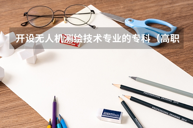开设无人机测绘技术专业的专科（高职）类大学有哪些