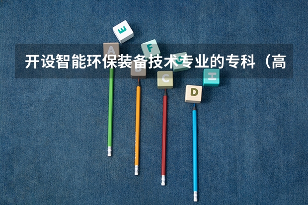 开设智能环保装备技术专业的专科（高职）类大学有哪些