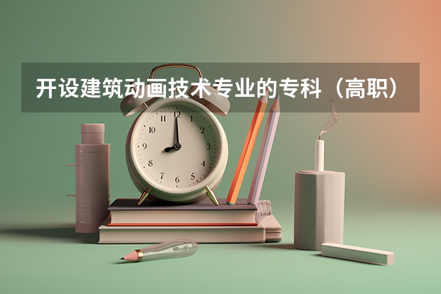 开设建筑动画技术专业的专科（高职）类大学有哪些