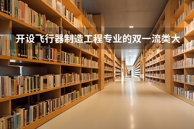 开设飞行器制造工程专业的双一流类大学有哪些