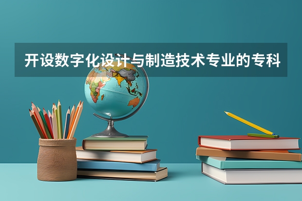 开设数字化设计与制造技术专业的专科（高职）类大学有哪些