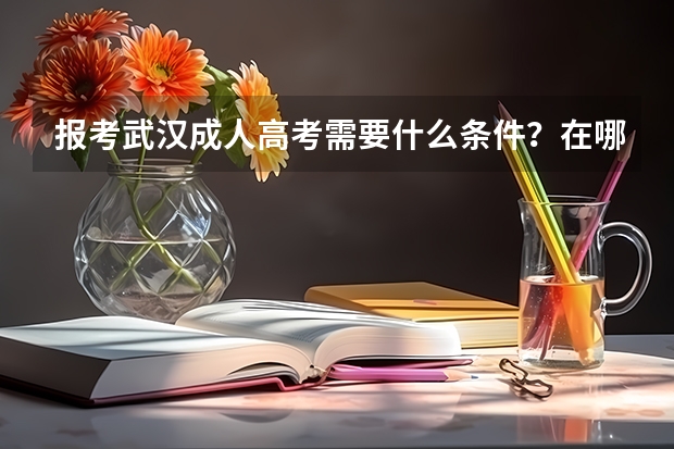 报考武汉成人高考需要什么条件？在哪里报名