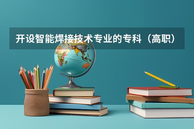 开设智能焊接技术专业的专科（高职）类大学有哪些
