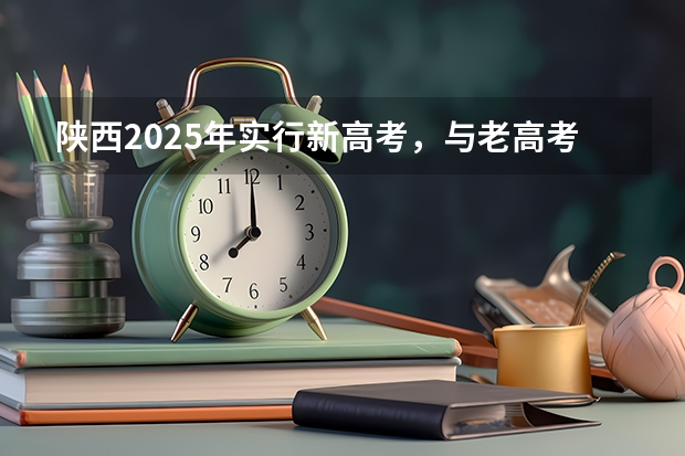 陕西2025年实行新高考，与老高考有何区别？ 新疆2025年是新高考还是老高考
