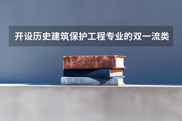 开设历史建筑保护工程专业的双一流类大学有哪些