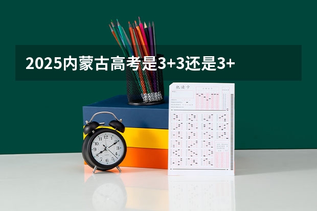 2025内蒙古高考是3+3还是3+1+2模式？ 2025高考选科要求