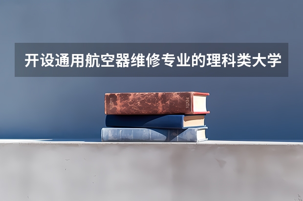 开设通用航空器维修专业的理科类大学有哪些