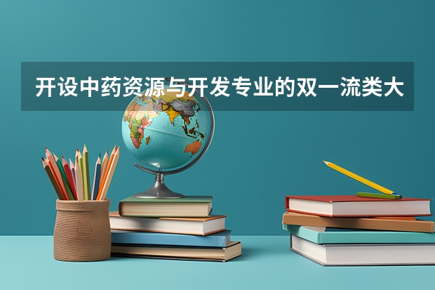 开设中药资源与开发专业的双一流类大学有哪些