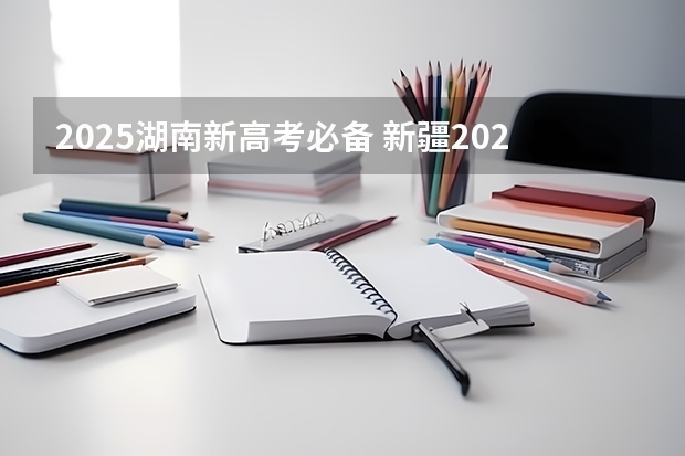 2025湖南新高考必备 新疆2025年是新高考还是老高考