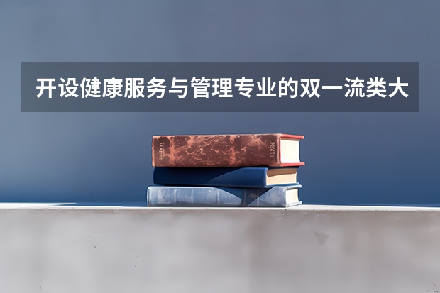 开设健康服务与管理专业的双一流类大学有哪些