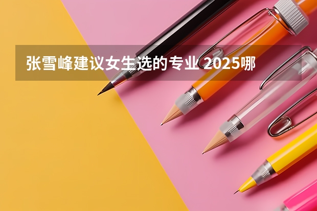 张雪峰建议女生选的专业 2025哪些专业未来发展好