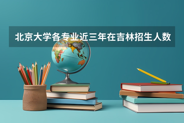 北京大学各专业近三年在吉林招生人数一览表