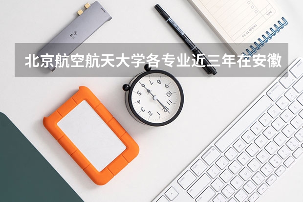 北京航空航天大学各专业近三年在安徽招生人数一览表