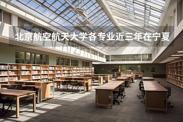 北京航空航天大学各专业近三年在宁夏招生人数一览表