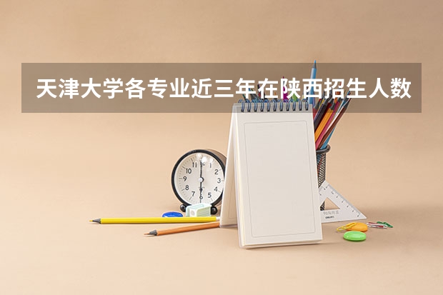 天津大学各专业近三年在陕西招生人数一览表