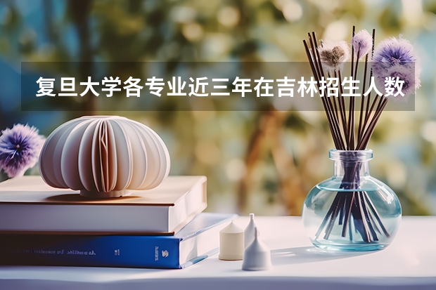 复旦大学各专业近三年在吉林招生人数一览表
