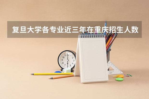 复旦大学各专业近三年在重庆招生人数一览表
