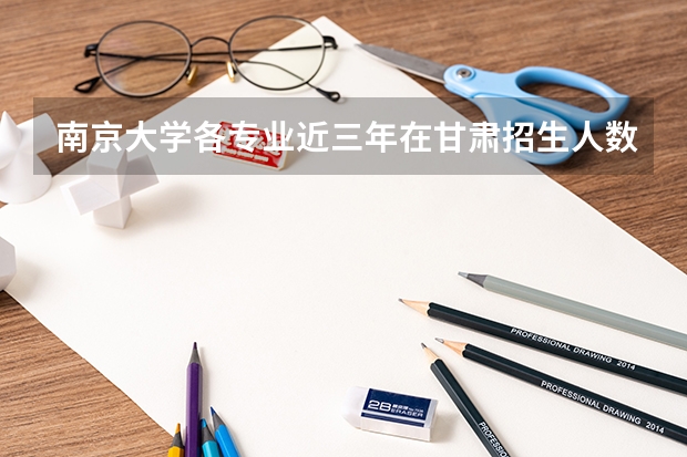 南京大学各专业近三年在甘肃招生人数一览表