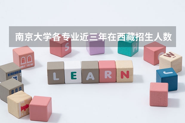 南京大学各专业近三年在西藏招生人数一览表
