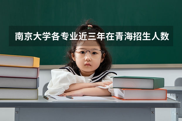 南京大学各专业近三年在青海招生人数一览表