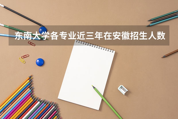 东南大学各专业近三年在安徽招生人数一览表