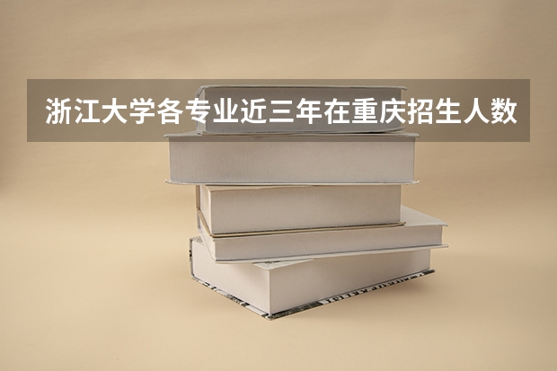 浙江大学各专业近三年在重庆招生人数一览表