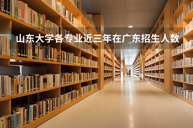 山东大学各专业近三年在广东招生人数一览表