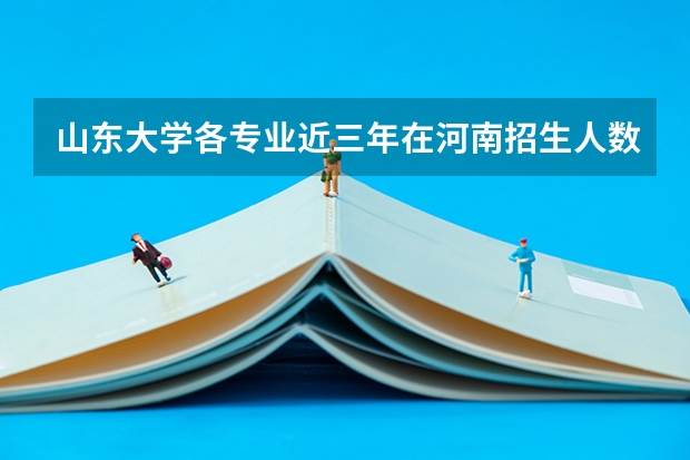山东大学各专业近三年在河南招生人数一览表