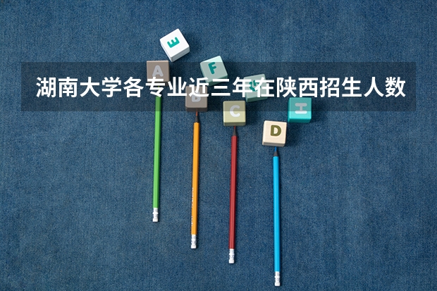 湖南大学各专业近三年在陕西招生人数一览表