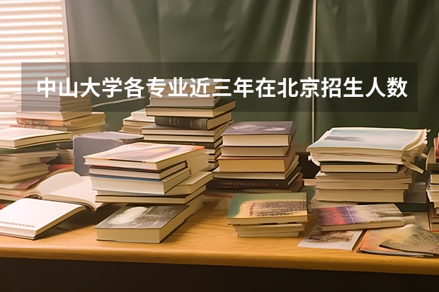 中山大学各专业近三年在北京招生人数一览表
