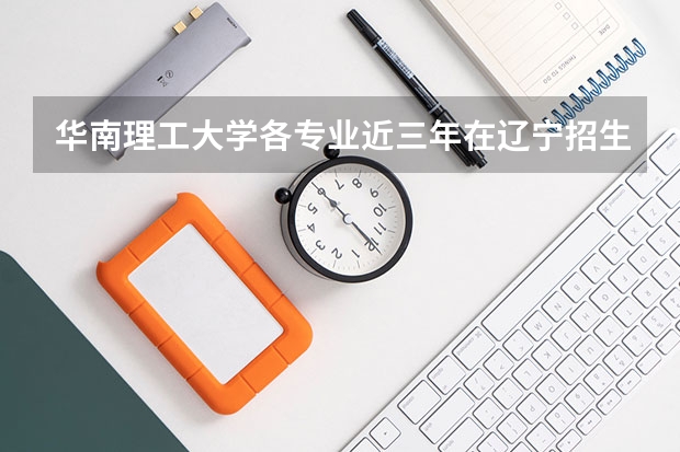 华南理工大学各专业近三年在辽宁招生人数一览表