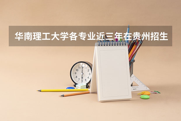 华南理工大学各专业近三年在贵州招生人数一览表