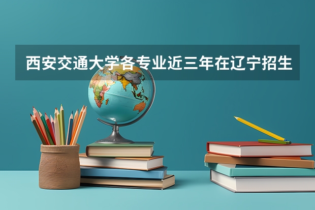 西安交通大学各专业近三年在辽宁招生人数一览表