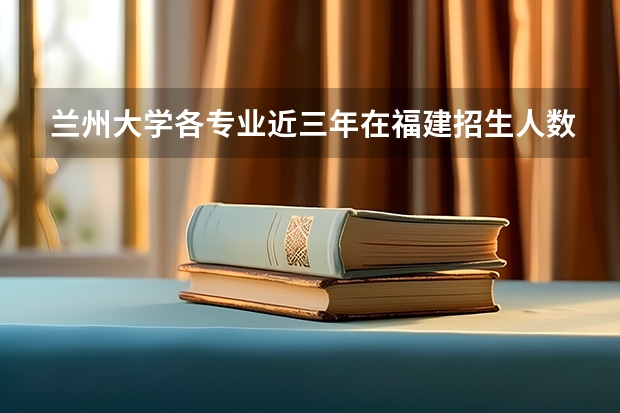 兰州大学各专业近三年在福建招生人数一览表