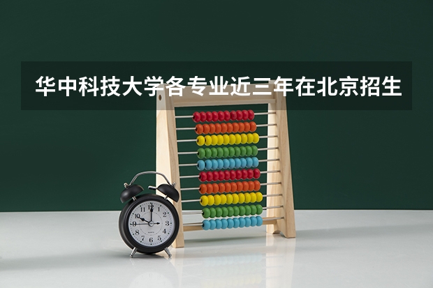 华中科技大学各专业近三年在北京招生人数一览表