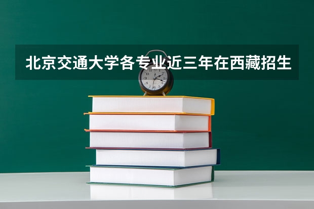 北京交通大学各专业近三年在西藏招生人数一览表