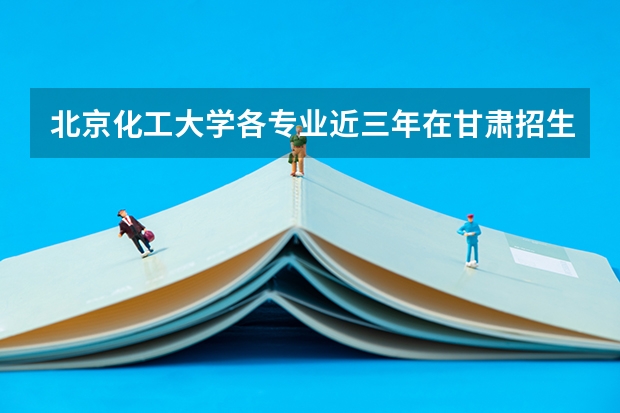北京化工大学各专业近三年在甘肃招生人数一览表